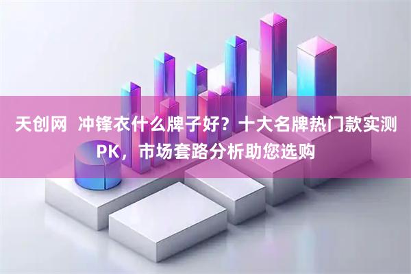 天创网  冲锋衣什么牌子好？十大名牌热门款实测PK，市场套路分析助您选购