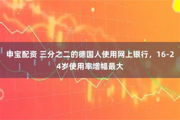 申宝配资 三分之二的德国人使用网上银行，16-24岁使用率增幅最大