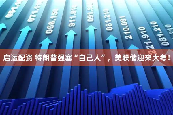 启运配资 特朗普强塞“自己人”，美联储迎来大考！