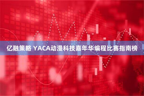 亿融策略 YACA动漫科技嘉年华编程比赛指南榜