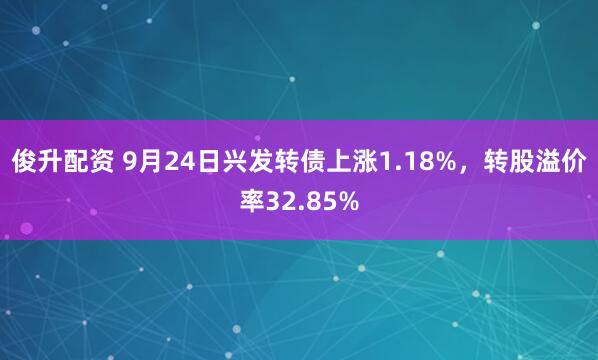 俊升配资 9月24日兴发转债上涨1.18%，转股溢价率32.85%