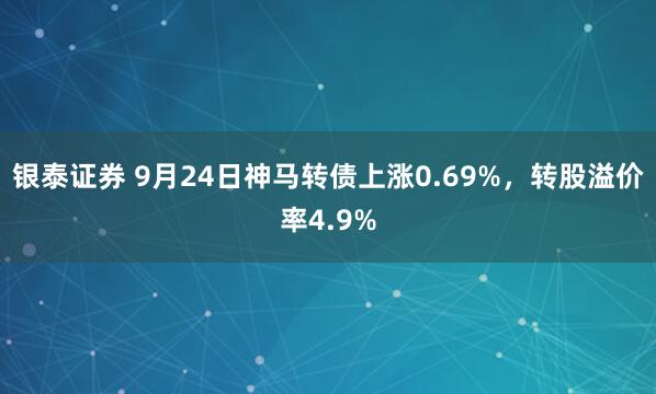 银泰证券 9月24日神马转债上涨0.69%,转股溢价率4.9%