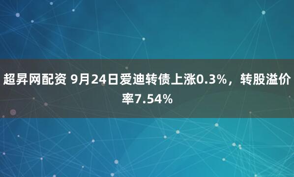 超昇网配资 9月24日爱迪转债上涨0.3%，转股溢价率7.54%