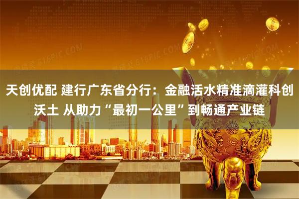 天创优配 建行广东省分行：金融活水精准滴灌科创沃土 从助力“最初一公里”到畅通产业链