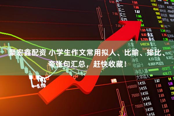 聚宏鑫配资 小学生作文常用拟人、比喻、排比、夸张句汇总，赶快收藏！