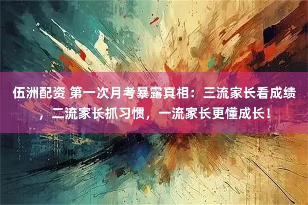 伍洲配资 第一次月考暴露真相：三流家长看成绩，二流家长抓习惯，一流家长更懂成长！