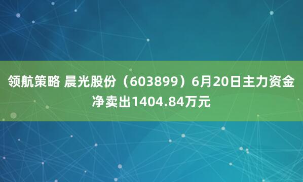 领航策略 晨光股份（603899）6月20日主力资金净卖出1404.84万元