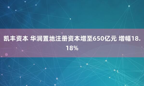凯丰资本 华润置地注册资本增至650亿元 增幅18.18%