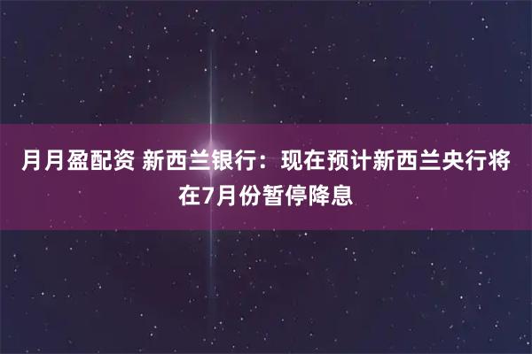 月月盈配资 新西兰银行：现在预计新西兰央行将在7月份暂停降息