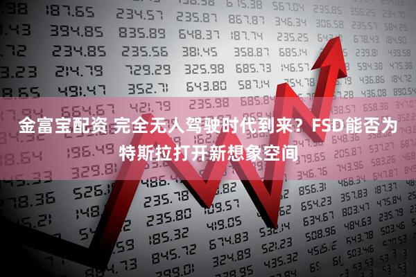 金富宝配资 完全无人驾驶时代到来？FSD能否为特斯拉打开新想象空间