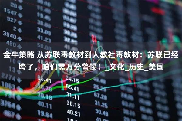 金牛策略 从苏联毒教材到人教社毒教材：苏联已经垮了，咱们需万分警惕！_文化_历史_美国