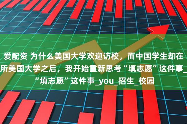 爱配资 为什么美国大学欢迎访校,而中国学生却在盲猜?走进100所美国大学之后,我开始重新思考“填志愿”这件事_you_招生_校园