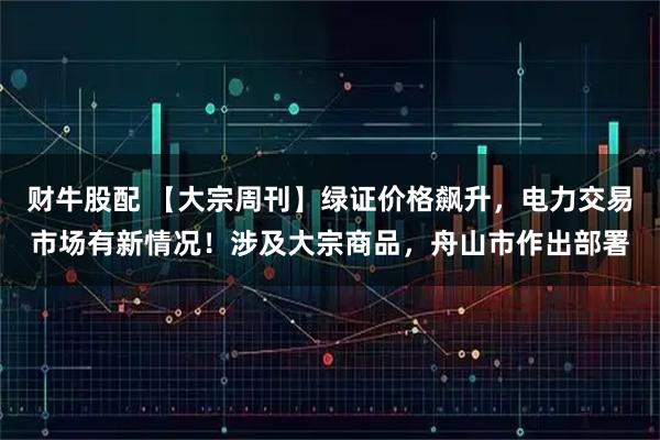 财牛股配 【大宗周刊】绿证价格飙升，电力交易市场有新情况！涉及大宗商品，舟山市作出部署