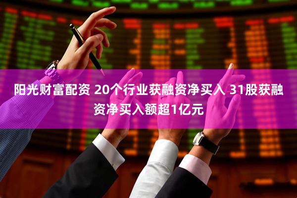 阳光财富配资 20个行业获融资净买入 31股获融资净买入额超1亿元