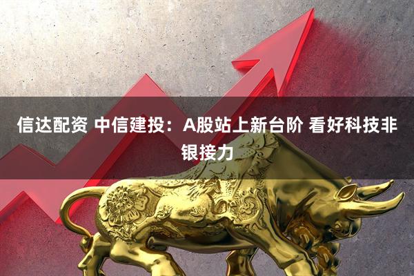 信达配资 中信建投：A股站上新台阶 看好科技非银接力