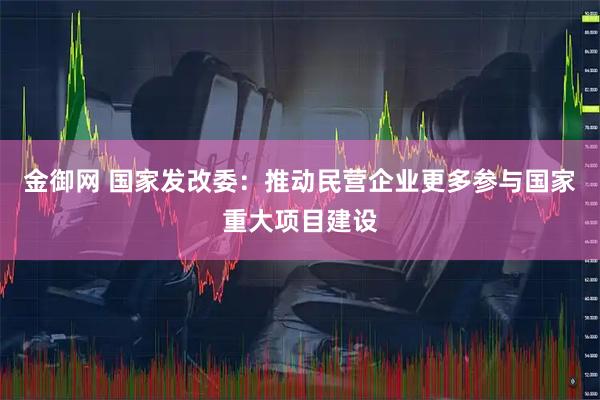 金御网 国家发改委：推动民营企业更多参与国家重大项目建设