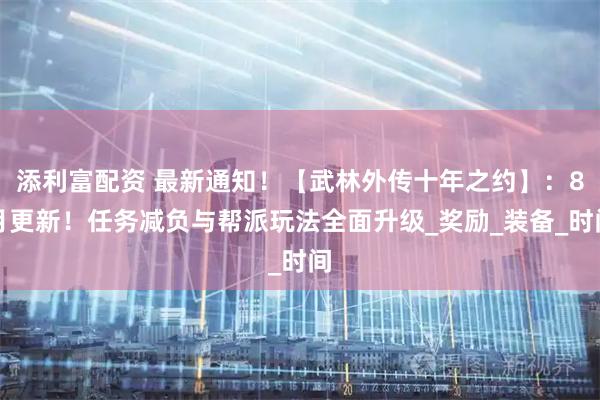 添利富配资 最新通知！【武林外传十年之约】：8月更新！任务减负与帮派玩法全面升级_奖励_装备_时间