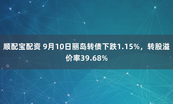 顺配宝配资 9月10日丽岛转债下跌1.15%，转股溢价率39.68%