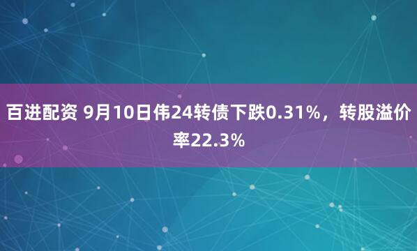 百进配资 9月10日伟24转债下跌0.31%，转股溢价率22.3%
