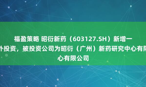 福盈策略 昭衍新药（603127.SH）新增一起对外投资，被投资公司为昭衍（广州）新药研究中心有限公司