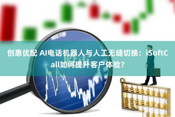 创惠优配 AI电话机器人与人工无缝切换：iSoftCall如何提升客户体验？