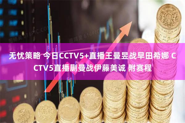 无忧策略 今日CCTV5+直播王曼昱战早田希娜 CCTV5直播蒯曼战伊藤美诚 附赛程