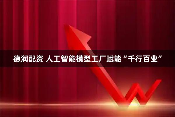 德润配资 人工智能模型工厂赋能“千行百业”