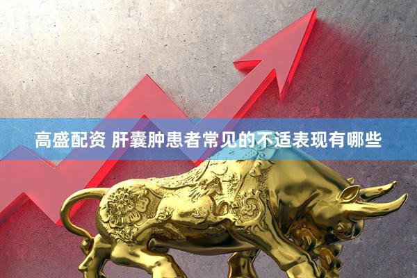 高盛配资 肝囊肿患者常见的不适表现有哪些