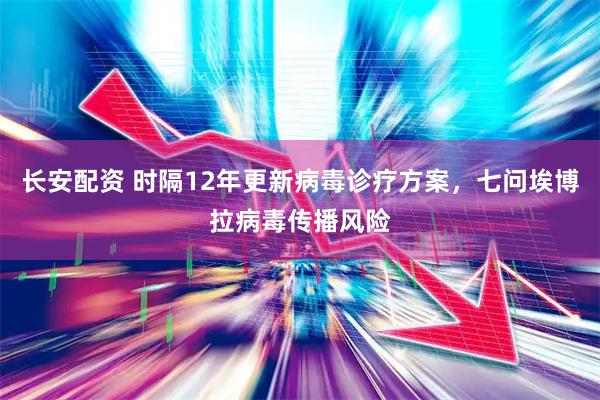 长安配资 时隔12年更新病毒诊疗方案，七问埃博拉病毒传播风险