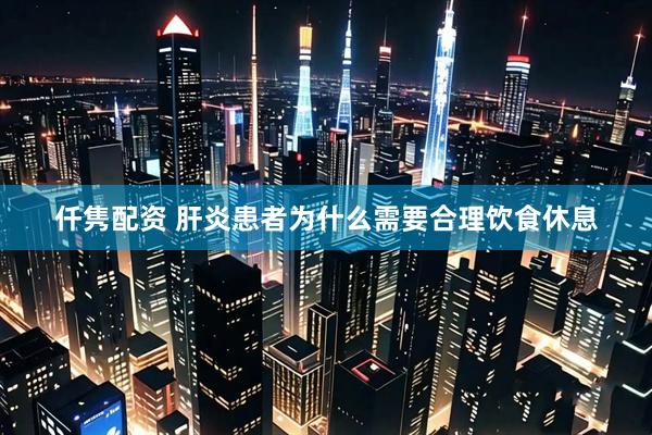 仟隽配资 肝炎患者为什么需要合理饮食休息