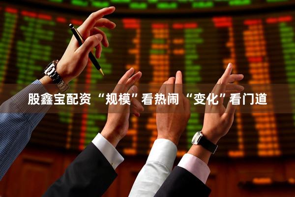 股鑫宝配资 “规模”看热闹 “变化”看门道