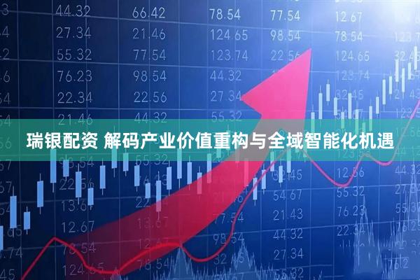 瑞银配资 解码产业价值重构与全域智能化机遇